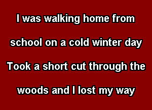 I was walking home from
school on a cold winter day

Took a short cut through the

woods and I lost my way