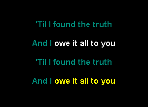 'Til I found the truth
And I owe it all to you

'Til I found the truth

And I owe it all to you