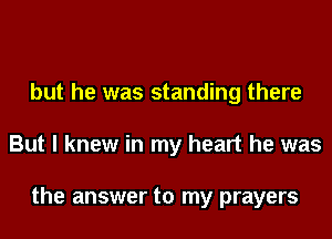 but he was standing there
But I knew in my heart he was

the answer to my prayers