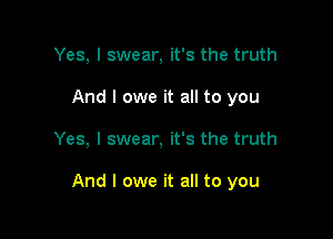 Yes, I swear, it's the truth
And I owe it all to you

Yes, I swear, it's the truth

And I owe it all to you