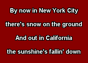 By now in New York City
there's snow on the ground
And out in California

the sunshine's fallin' down