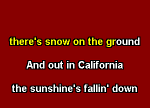 there's snow on the ground

And out in California

the sunshine's fallin' down
