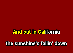And out in California

the sunshine's fallin' down
