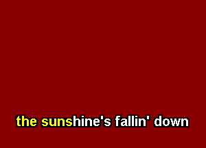 the sunshine's fallin' down