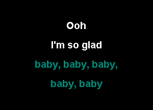 Ooh

I'm so glad

baby, baby, baby,
baby, baby