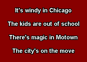 It's windy in Chicago

The kids are out of school
There's magic in Motown

The city's on the move