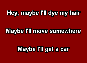 Hey, maybe I'll dye my hair

Maybe I'll move somewhere

Maybe I'll get a car