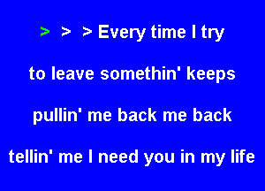 Every time I try
to leave somethin' keeps
pullin' me back me back

tellin' me I need you in my life