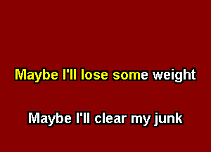 Maybe I'll lose some weight

Maybe I'll clear my junk