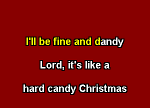 I'll be fine and dandy

Lord, it's like a

hard candy Christmas