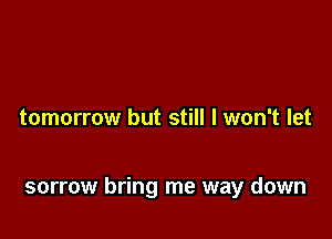 tomorrow but still I won't let

sorrow bring me way down