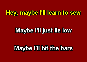 Hey, maybe I'll learn to sew

Maybe I'll just lie low

Maybe I'll hit the bars