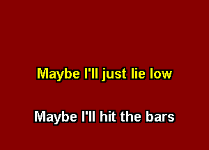 Maybe I'll just lie low

Maybe I'll hit the bars