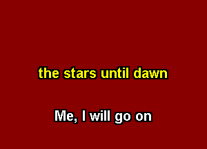the stars until dawn

Me, lwill go on