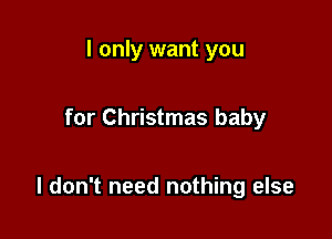 I only want you

for Christmas baby

I don't need nothing else
