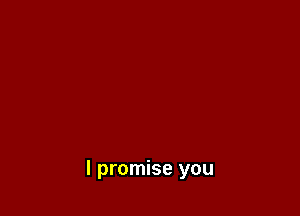 I promise you