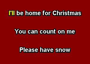 I'll be home for Christmas

You can count on me

Please have snow