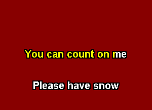 You can count on me

Please have snow