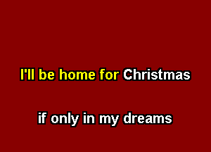 I'll be home for Christmas

if only in my dreams