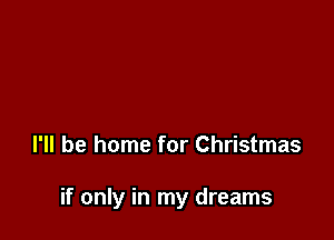 I'll be home for Christmas

if only in my dreams