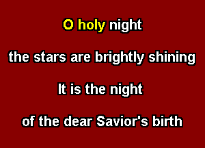 O holy night

the stars are brightly shining

It is the night

of the dear Savior's birth
