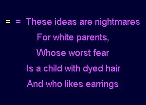 These ideas are nightmares
For white parents,
Whose worst fear
Is a child with dyed hair

And who likes earrings
