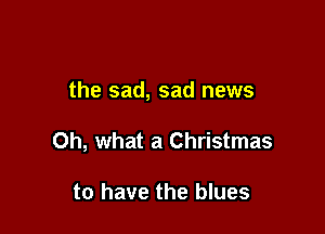 the sad, sad news

Oh, what a Christmas

to have the blues
