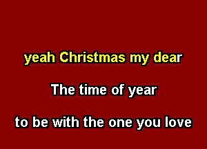 yeah Christmas my dear

The time of year

to be with the one you love