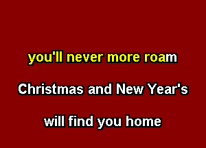 you'll never more roam

Christmas and New Year's

will find you home