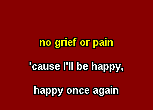 no grief or pain

'cause I'll be happy,

happy once again