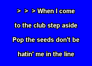 p e eWhenlcome

to the club step aside

Pop the seeds don't be

hatin' me in the line