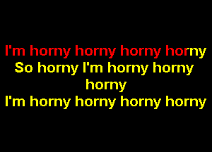 I'm horny horny horny horny
So horny I'm horny horny

horny
I'm horny horny horny horny