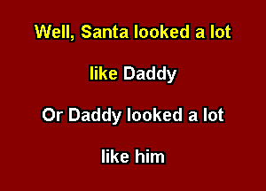 Well, Santa looked a lot

like Daddy

0r Daddy looked a lot

like him