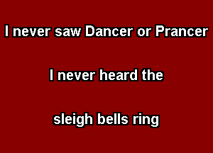 I never saw Dancer or Prancer

I never heard the

sleigh bells ring