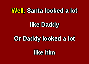 Well, Santa looked a lot

like Daddy

0r Daddy looked a lot

like him