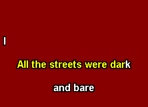 All the streets were dark

and bare