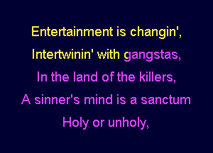 Entertainment is changin',
Intertwinin' with gangstas,
In the land ofthe killers,

A sinner's mind is a sanctum

Holy or unholy, l