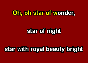 Oh, oh star of wonder,

star of night

star with royal beauty bright