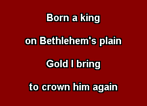 Born a king
on Bethlehem's plain

Gold I bring

to crown him again