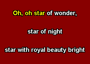 Oh, oh star of wonder,

star of night

star with royal beauty bright