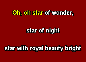 Oh, oh star of wonder,

star of night

star with royal beauty bright