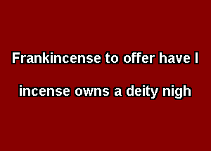 Frankincense to offer have I

incense owns a deity nigh