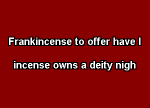 Frankincense to offer have I

incense owns a deity nigh