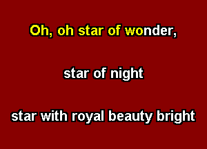Oh, oh star of wonder,

star of night

star with royal beauty bright