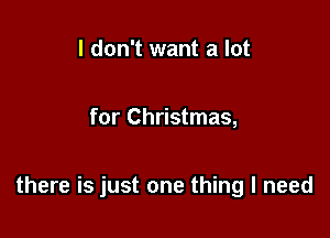 I don't want a lot

for Christmas,

there is just one thing I need