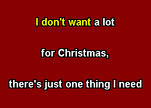 I don't want a lot

for Christmas,

there's just one thing I need