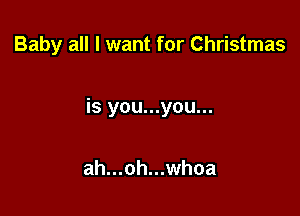 Baby all I want for Christmas

is you...you...

ah...oh...whoa
