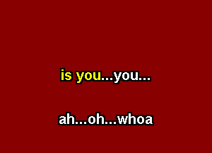 is you...you...

ah...oh...whoa