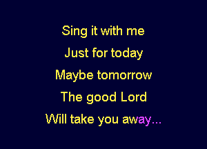 Sing it with me
Just for today
Maybe tomorrow
The good Lord

Will take you away...