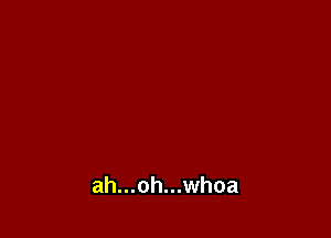 ah...oh...whoa